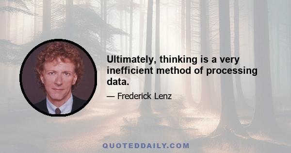 Ultimately, thinking is a very inefficient method of processing data.