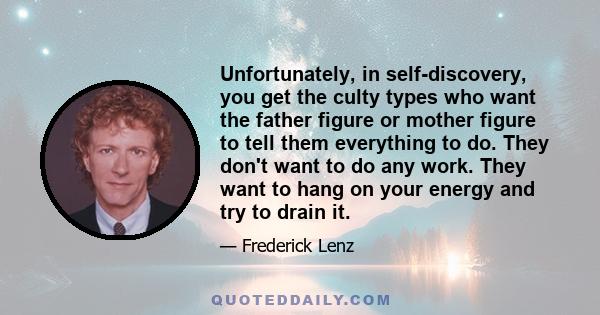 Unfortunately, in self-discovery, you get the culty types who want the father figure or mother figure to tell them everything to do. They don't want to do any work. They want to hang on your energy and try to drain it.