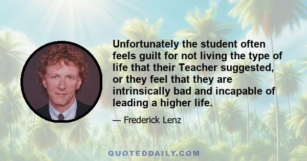 Unfortunately the student often feels guilt for not living the type of life that their Teacher suggested, or they feel that they are intrinsically bad and incapable of leading a higher life.