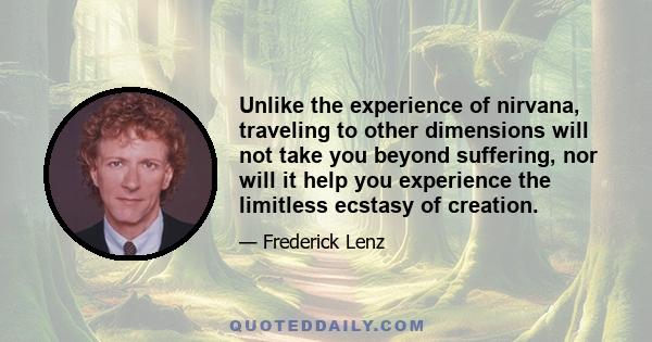 Unlike the experience of nirvana, traveling to other dimensions will not take you beyond suffering, nor will it help you experience the limitless ecstasy of creation.