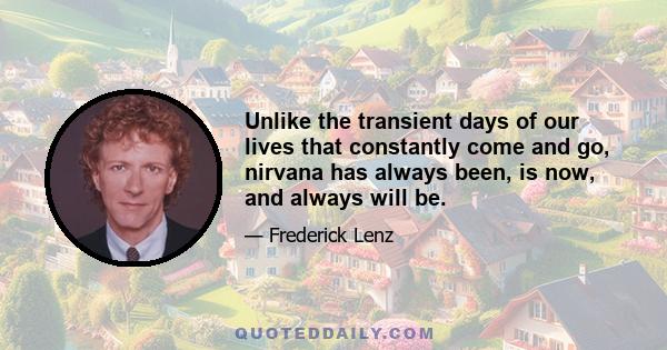 Unlike the transient days of our lives that constantly come and go, nirvana has always been, is now, and always will be.