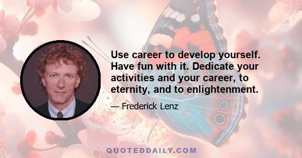 Use career to develop yourself. Have fun with it. Dedicate your activities and your career, to eternity, and to enlightenment.