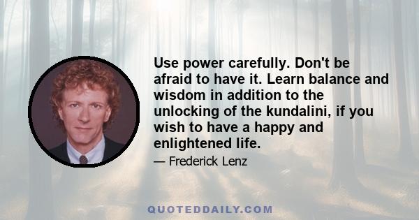 Use power carefully. Don't be afraid to have it. Learn balance and wisdom in addition to the unlocking of the kundalini, if you wish to have a happy and enlightened life.