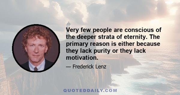 Very few people are conscious of the deeper strata of eternity. The primary reason is either because they lack purity or they lack motivation.