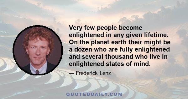 Very few people become enlightened in any given lifetime. On the planet earth their might be a dozen who are fully enlightened and several thousand who live in enlightened states of mind.