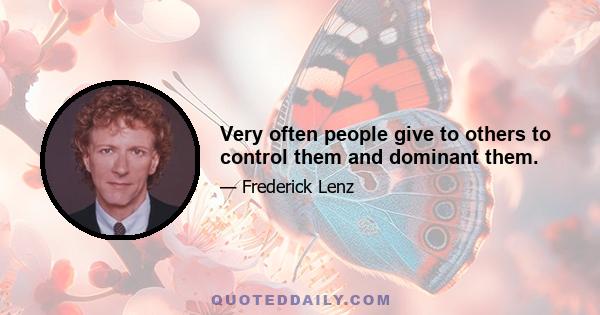 Very often people give to others to control them and dominant them.