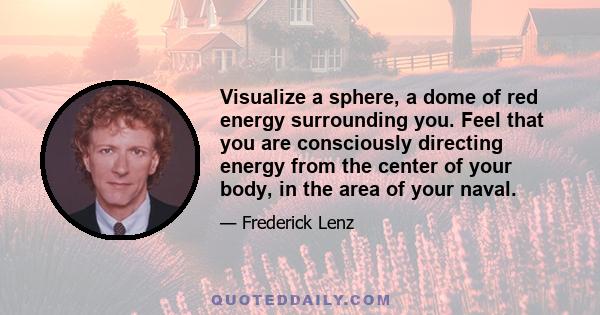 Visualize a sphere, a dome of red energy surrounding you. Feel that you are consciously directing energy from the center of your body, in the area of your naval.