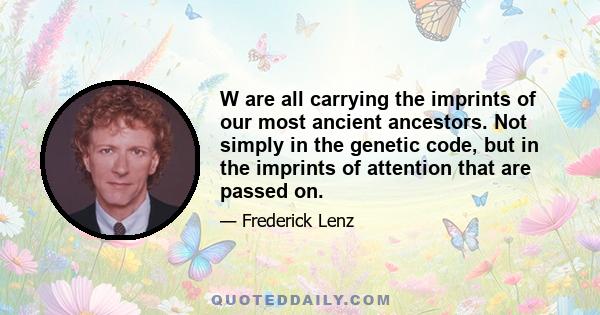 W are all carrying the imprints of our most ancient ancestors. Not simply in the genetic code, but in the imprints of attention that are passed on.