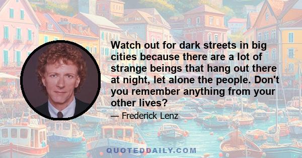 Watch out for dark streets in big cities because there are a lot of strange beings that hang out there at night, let alone the people. Don't you remember anything from your other lives?