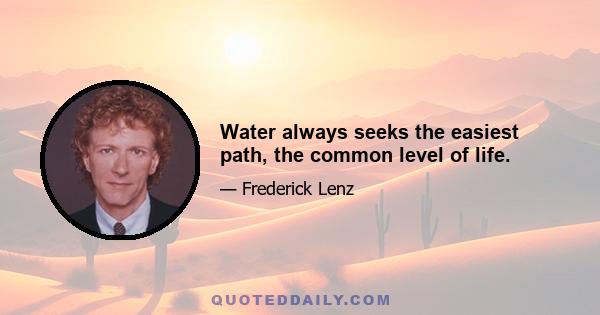 Water always seeks the easiest path, the common level of life.