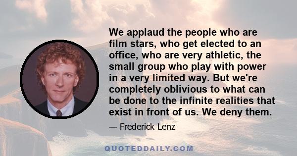 We applaud the people who are film stars, who get elected to an office, who are very athletic, the small group who play with power in a very limited way. But we're completely oblivious to what can be done to the