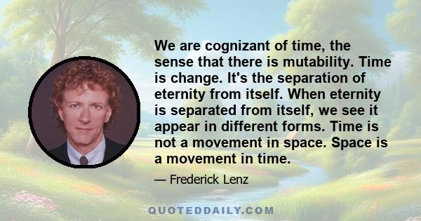 We are cognizant of time, the sense that there is mutability. Time is change. It's the separation of eternity from itself. When eternity is separated from itself, we see it appear in different forms. Time is not a