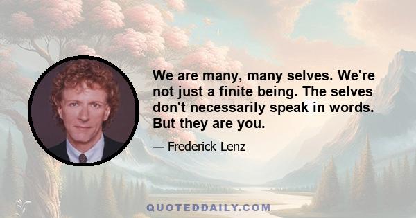 We are many, many selves. We're not just a finite being. The selves don't necessarily speak in words. But they are you.