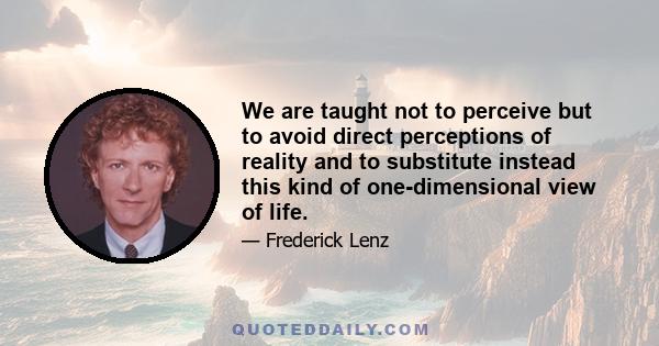 We are taught not to perceive but to avoid direct perceptions of reality and to substitute instead this kind of one-dimensional view of life.