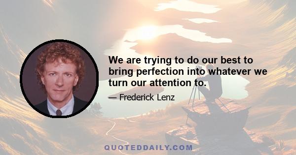 We are trying to do our best to bring perfection into whatever we turn our attention to.