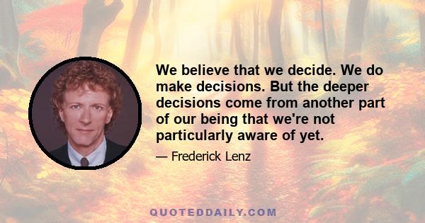 We believe that we decide. We do make decisions. But the deeper decisions come from another part of our being that we're not particularly aware of yet.