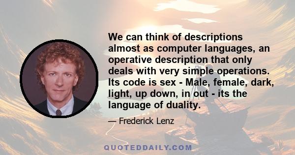 We can think of descriptions almost as computer languages, an operative description that only deals with very simple operations. Its code is sex - Male, female, dark, light, up down, in out - its the language of duality.