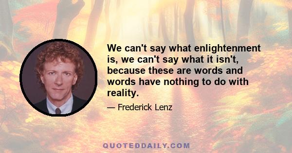 We can't say what enlightenment is, we can't say what it isn't, because these are words and words have nothing to do with reality.