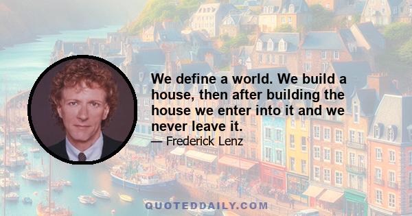 We define a world. We build a house, then after building the house we enter into it and we never leave it.