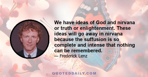 We have ideas of God and nirvana or truth or enlightenment. These ideas will go away in nirvana because the suffusion is so complete and intense that nothing can be remembered.