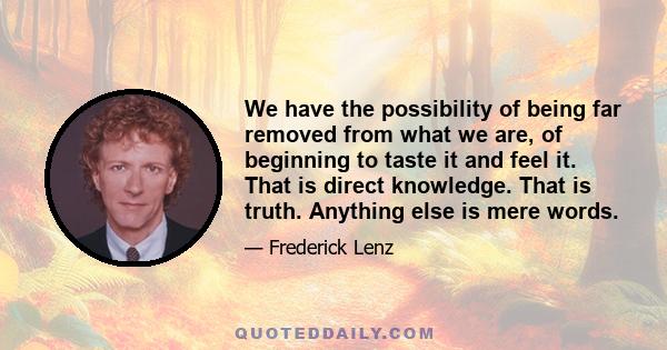 We have the possibility of being far removed from what we are, of beginning to taste it and feel it. That is direct knowledge. That is truth. Anything else is mere words.