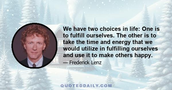 We have two choices in life: One is to fulfill ourselves. The other is to take the time and energy that we would utilize in fulfilling ourselves and use it to make others happy.