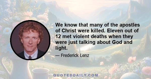 We know that many of the apostles of Christ were killed. Eleven out of 12 met violent deaths when they were just talking about God and light.