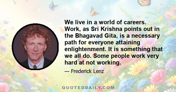 We live in a world of careers. Work, as Sri Krishna points out in the Bhagavad Gita, is a necessary path for everyone attaining enlightenment. It is something that we all do. Some people work very hard at not working.