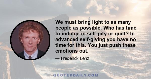 We must bring light to as many people as possible. Who has time to indulge in self-pity or guilt? In advanced self-giving you have no time for this. You just push these emotions out.