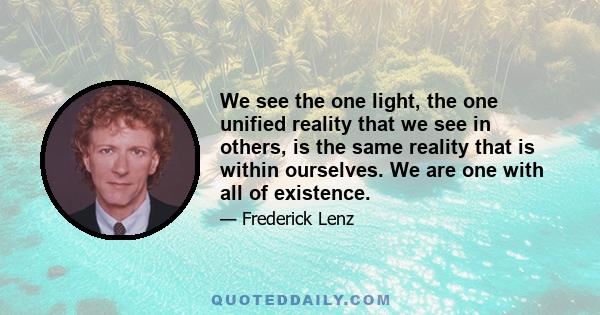 We see the one light, the one unified reality that we see in others, is the same reality that is within ourselves. We are one with all of existence.