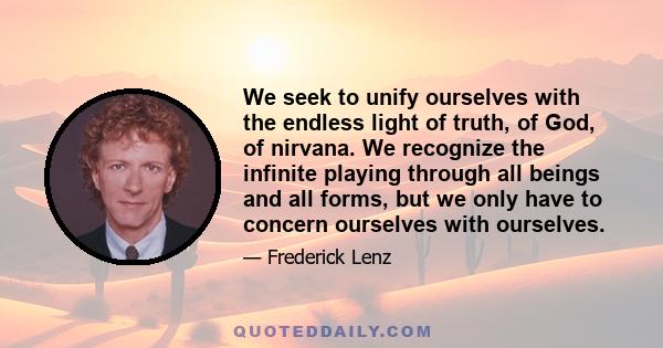 We seek to unify ourselves with the endless light of truth, of God, of nirvana. We recognize the infinite playing through all beings and all forms, but we only have to concern ourselves with ourselves.