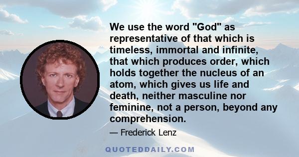 We use the word God as representative of that which is timeless, immortal and infinite, that which produces order, which holds together the nucleus of an atom, which gives us life and death, neither masculine nor