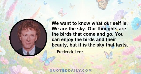 We want to know what our self is. We are the sky. Our thoughts are the birds that come and go. You can enjoy the birds and their beauty, but it is the sky that lasts.