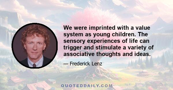 We were imprinted with a value system as young children. The sensory experiences of life can trigger and stimulate a variety of associative thoughts and ideas.