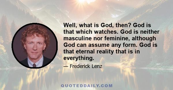 Well, what is God, then? God is that which watches. God is neither masculine nor feminine, although God can assume any form. God is that eternal reality that is in everything.