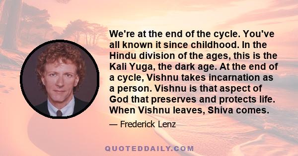 We're at the end of the cycle. You've all known it since childhood. In the Hindu division of the ages, this is the Kali Yuga, the dark age. At the end of a cycle, Vishnu takes incarnation as a person. Vishnu is that