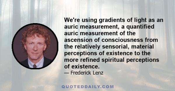 We're using gradients of light as an auric measurement, a quantified auric measurement of the ascension of consciousness from the relatively sensorial, material perceptions of existence to the more refined spiritual