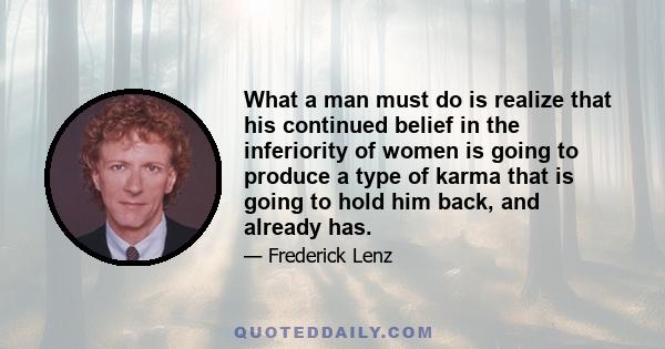 What a man must do is realize that his continued belief in the inferiority of women is going to produce a type of karma that is going to hold him back, and already has.