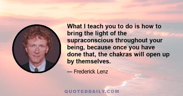 What I teach you to do is how to bring the light of the supraconscious throughout your being, because once you have done that, the chakras will open up by themselves.