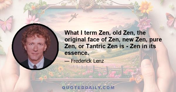 What I term Zen, old Zen, the original face of Zen, new Zen, pure Zen, or Tantric Zen is - Zen in its essence.