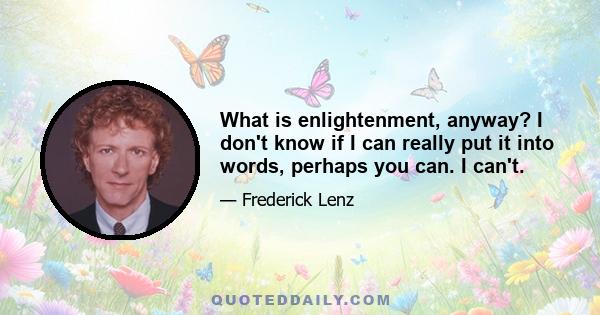 What is enlightenment, anyway? I don't know if I can really put it into words, perhaps you can. I can't.