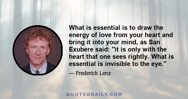 What is essential is to draw the energy of love from your heart and bring it into your mind, as San Exubere said: it is only with the heart that one sees rightly. What is essential is invisible to the eye.