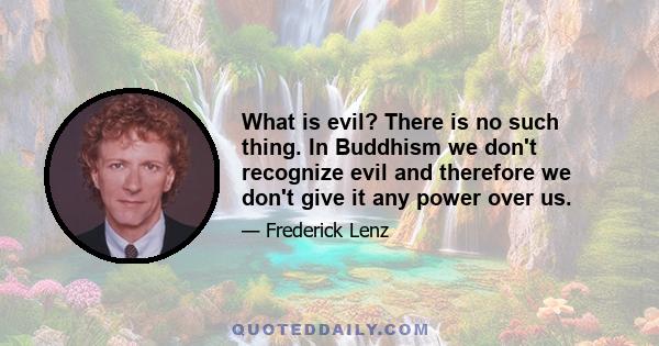 What is evil? There is no such thing. In Buddhism we don't recognize evil and therefore we don't give it any power over us.