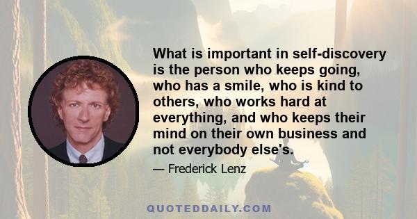 What is important in self-discovery is the person who keeps going, who has a smile, who is kind to others, who works hard at everything, and who keeps their mind on their own business and not everybody else's.