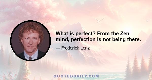 What is perfect? From the Zen mind, perfection is not being there.