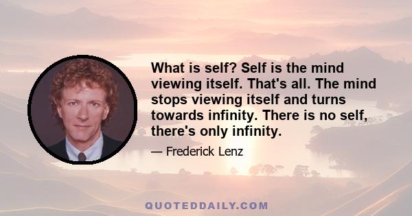 What is self? Self is the mind viewing itself. That's all. The mind stops viewing itself and turns towards infinity. There is no self, there's only infinity.