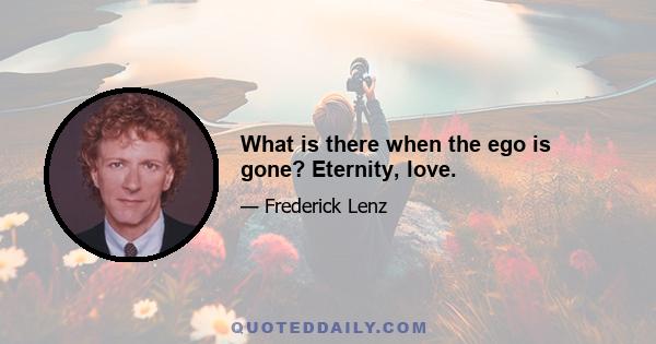 What is there when the ego is gone? Eternity, love.