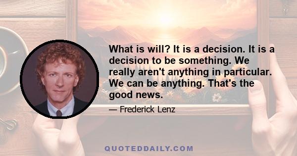 What is will? It is a decision. It is a decision to be something. We really aren't anything in particular. We can be anything. That's the good news.