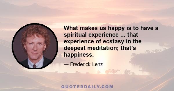 What makes us happy is to have a spiritual experience ... that experience of ecstasy in the deepest meditation; that's happiness.