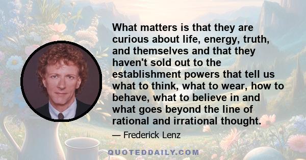 What matters is that they are curious about life, energy, truth, and themselves and that they haven't sold out to the establishment powers that tell us what to think, what to wear, how to behave, what to believe in and